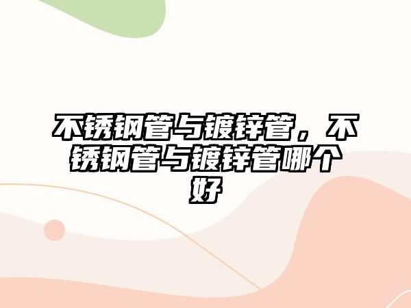 不銹鋼管與鍍鋅管，不銹鋼管與鍍鋅管哪個好