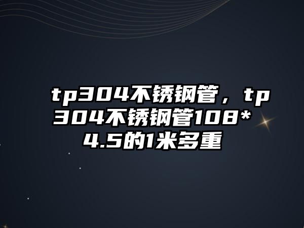 tp304不銹鋼管，tp304不銹鋼管108*4.5的1米多重