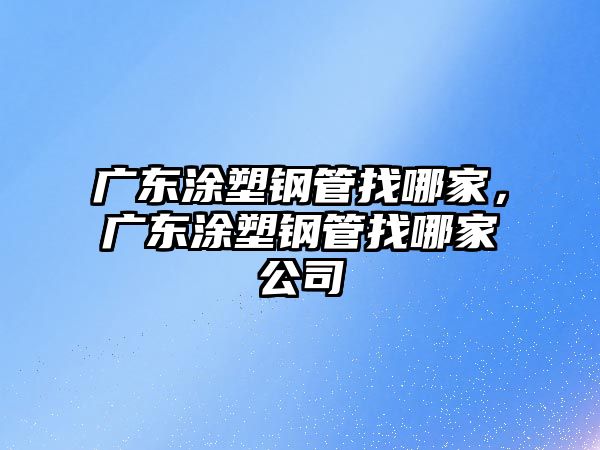 廣東涂塑鋼管找哪家，廣東涂塑鋼管找哪家公司