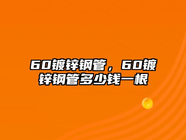 60鍍鋅鋼管，60鍍鋅鋼管多少錢一根