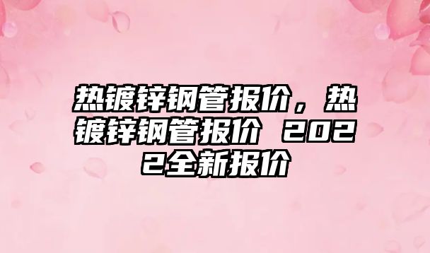 熱鍍鋅鋼管報(bào)價(jià)，熱鍍鋅鋼管報(bào)價(jià) 2022全新報(bào)價(jià)