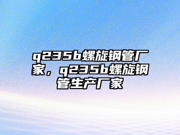 q235b螺旋鋼管廠家，q235b螺旋鋼管生產(chǎn)廠家