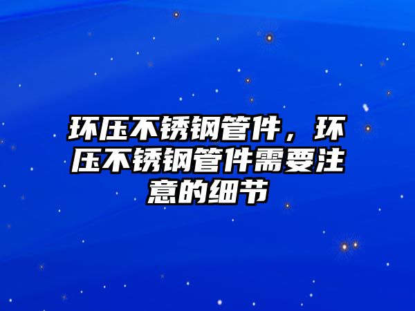 環(huán)壓不銹鋼管件，環(huán)壓不銹鋼管件需要注意的細(xì)節(jié)