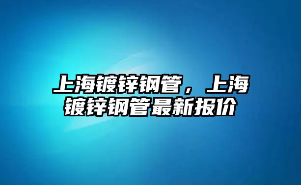 上海鍍鋅鋼管，上海鍍鋅鋼管最新報(bào)價(jià)