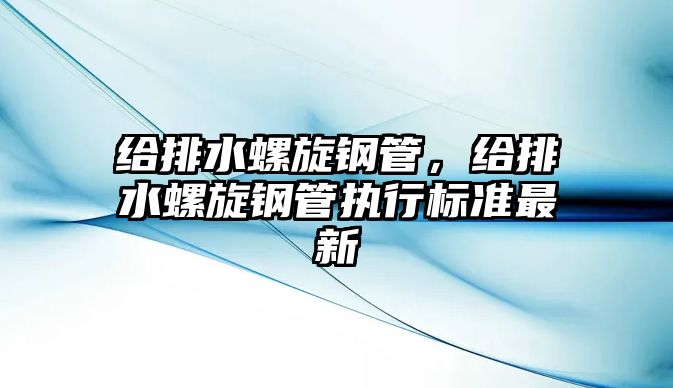 給排水螺旋鋼管，給排水螺旋鋼管執(zhí)行標(biāo)準(zhǔn)最新