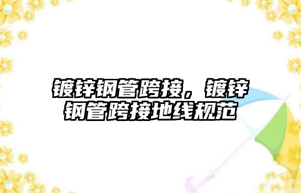 鍍鋅鋼管跨接，鍍鋅鋼管跨接地線規(guī)范