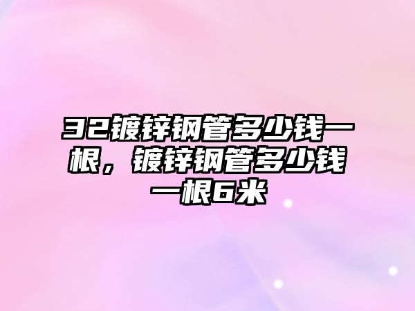 32鍍鋅鋼管多少錢一根，鍍鋅鋼管多少錢一根6米