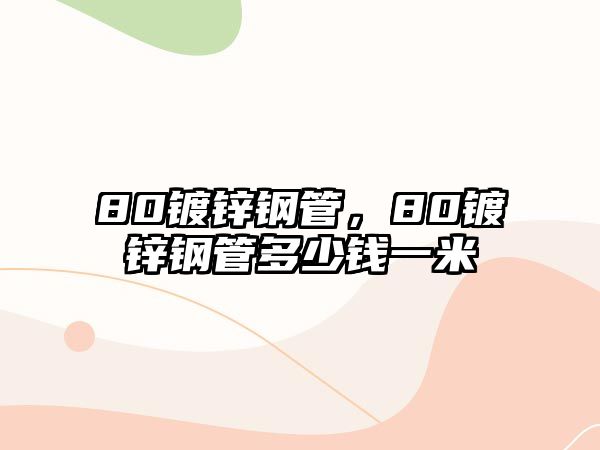 80鍍鋅鋼管，80鍍鋅鋼管多少錢一米