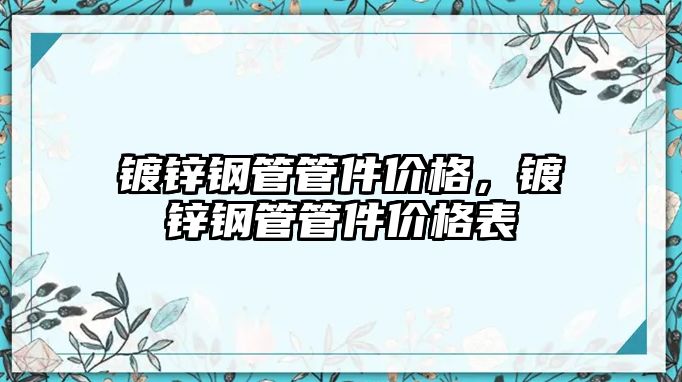 鍍鋅鋼管管件價格，鍍鋅鋼管管件價格表