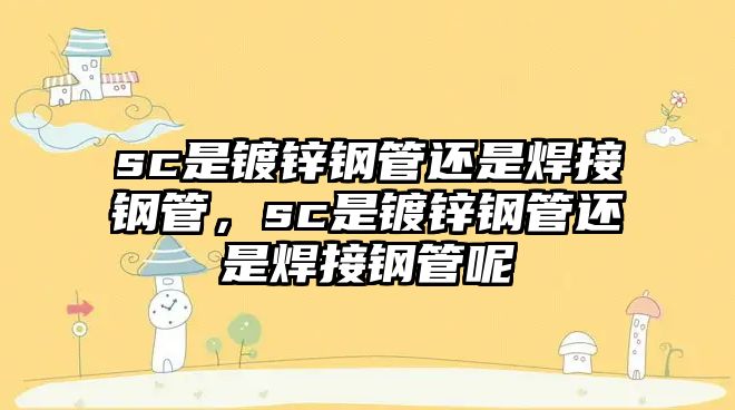 sc是鍍鋅鋼管還是焊接鋼管，sc是鍍鋅鋼管還是焊接鋼管呢