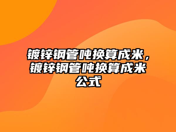 鍍鋅鋼管噸換算成米，鍍鋅鋼管噸換算成米公式