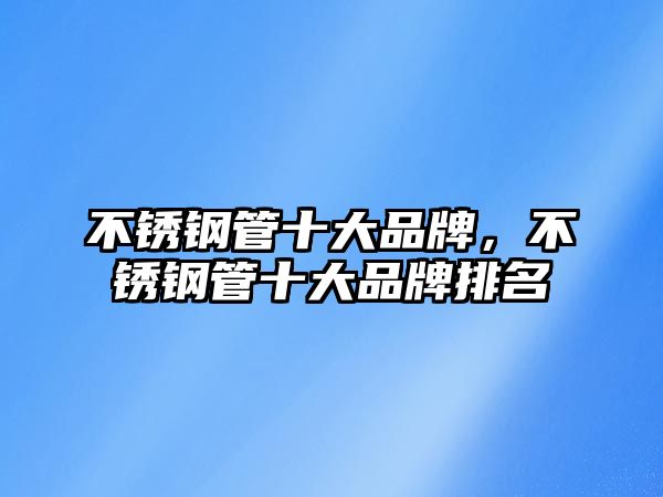 不銹鋼管十大品牌，不銹鋼管十大品牌排名