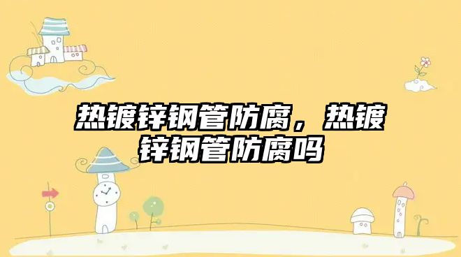熱鍍鋅鋼管防腐，熱鍍鋅鋼管防腐嗎