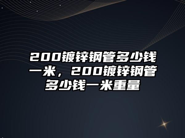 200鍍鋅鋼管多少錢一米，200鍍鋅鋼管多少錢一米重量