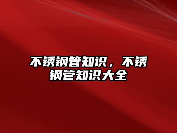 不銹鋼管知識(shí)，不銹鋼管知識(shí)大全