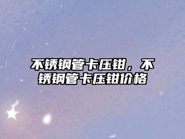 不銹鋼管卡壓鉗，不銹鋼管卡壓鉗價格