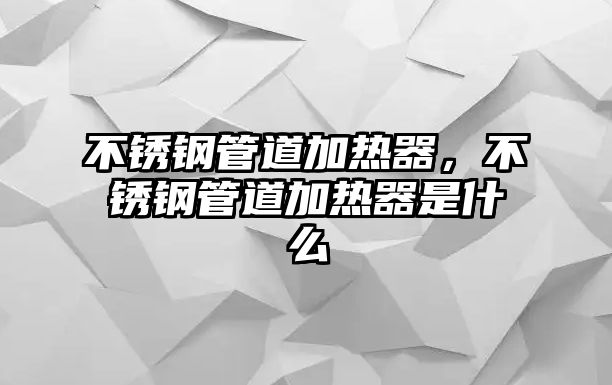 不銹鋼管道加熱器，不銹鋼管道加熱器是什么
