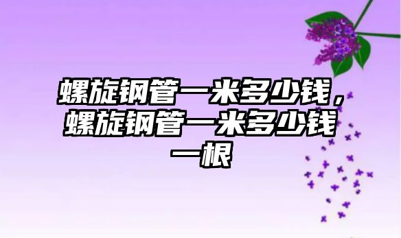 螺旋鋼管一米多少錢，螺旋鋼管一米多少錢一根