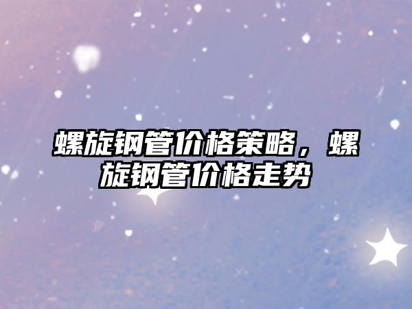 螺旋鋼管價(jià)格策略，螺旋鋼管價(jià)格走勢(shì)