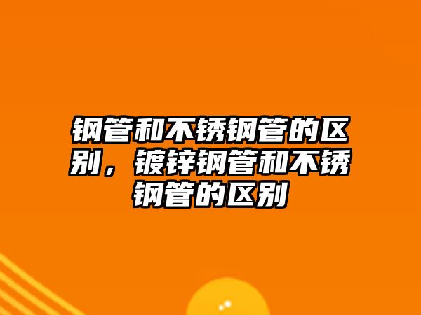 鋼管和不銹鋼管的區(qū)別，鍍鋅鋼管和不銹鋼管的區(qū)別