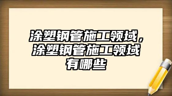 涂塑鋼管施工領(lǐng)域，涂塑鋼管施工領(lǐng)域有哪些