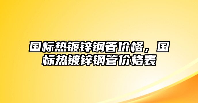 國標(biāo)熱鍍鋅鋼管價格，國標(biāo)熱鍍鋅鋼管價格表