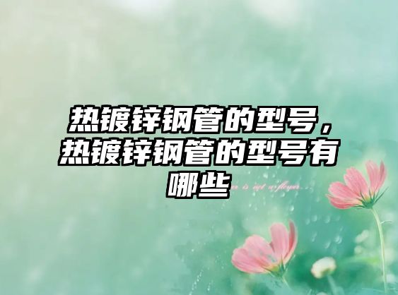 熱鍍鋅鋼管的型號(hào)，熱鍍鋅鋼管的型號(hào)有哪些