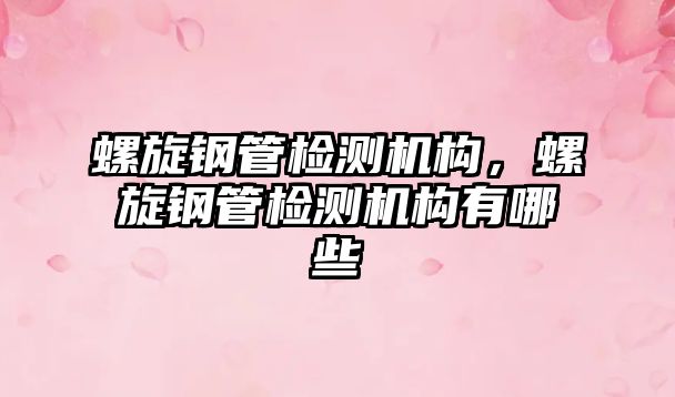 螺旋鋼管檢測機(jī)構(gòu)，螺旋鋼管檢測機(jī)構(gòu)有哪些