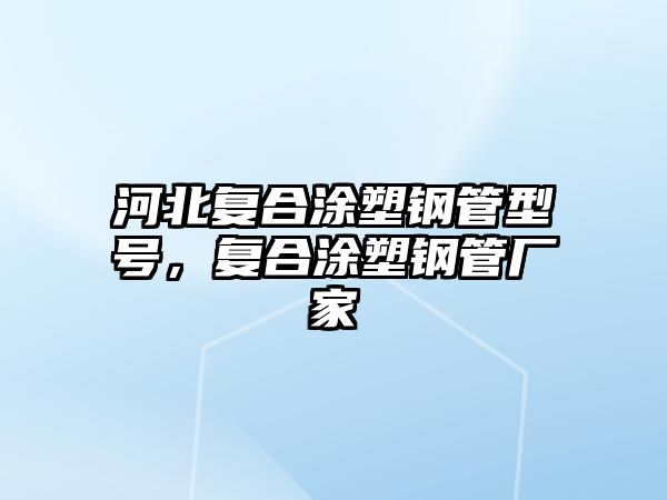 河北復(fù)合涂塑鋼管型號，復(fù)合涂塑鋼管廠家