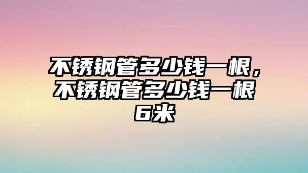 不銹鋼管多少錢一根，不銹鋼管多少錢一根6米
