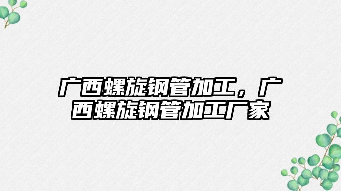 廣西螺旋鋼管加工，廣西螺旋鋼管加工廠家