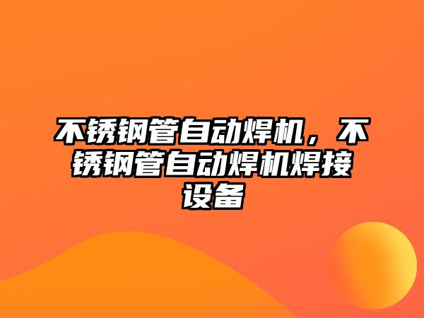 不銹鋼管自動(dòng)焊機(jī)，不銹鋼管自動(dòng)焊機(jī)焊接設(shè)備