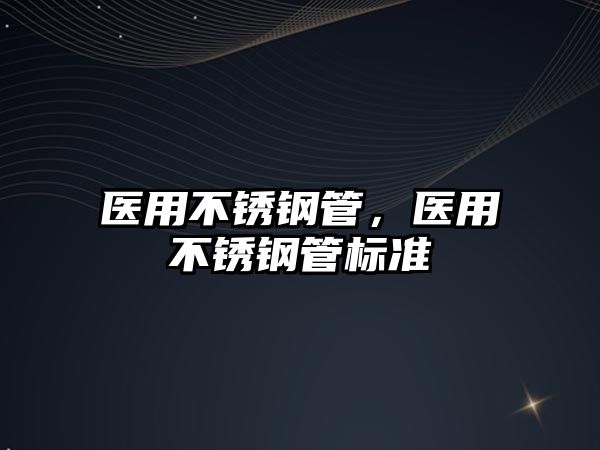 醫(yī)用不銹鋼管，醫(yī)用不銹鋼管標(biāo)準(zhǔn)