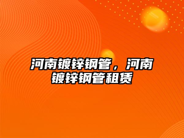 河南鍍鋅鋼管，河南鍍鋅鋼管租賃