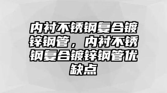 內(nèi)襯不銹鋼復(fù)合鍍鋅鋼管，內(nèi)襯不銹鋼復(fù)合鍍鋅鋼管優(yōu)缺點(diǎn)