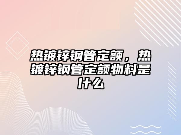 熱鍍鋅鋼管定額，熱鍍鋅鋼管定額物料是什么