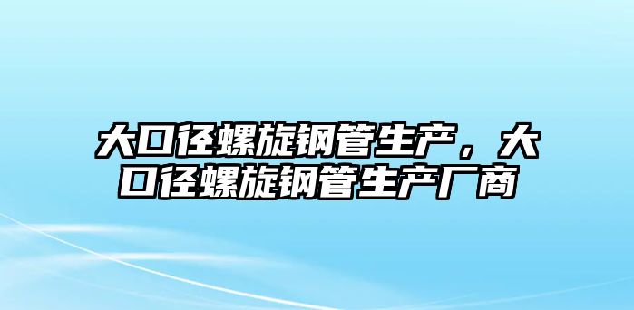 大口徑螺旋鋼管生產(chǎn)，大口徑螺旋鋼管生產(chǎn)廠商