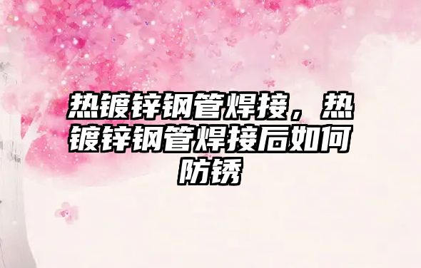 熱鍍鋅鋼管焊接，熱鍍鋅鋼管焊接后如何防銹