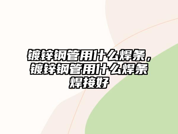 鍍鋅鋼管用什么焊條，鍍鋅鋼管用什么焊條焊接好