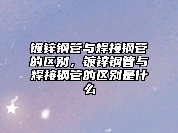 鍍鋅鋼管與焊接鋼管的區(qū)別，鍍鋅鋼管與焊接鋼管的區(qū)別是什么
