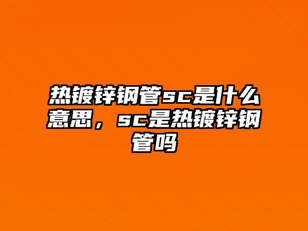 熱鍍鋅鋼管sc是什么意思，sc是熱鍍鋅鋼管嗎