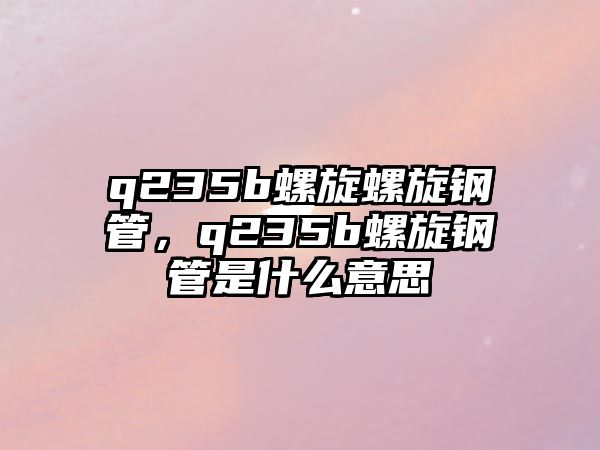 q235b螺旋螺旋鋼管，q235b螺旋鋼管是什么意思