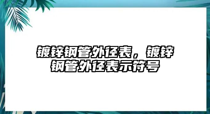 鍍鋅鋼管外徑表，鍍鋅鋼管外徑表示符號