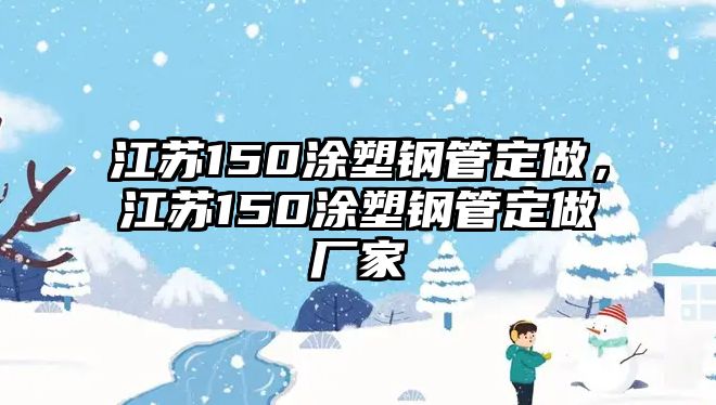 江蘇150涂塑鋼管定做，江蘇150涂塑鋼管定做廠家