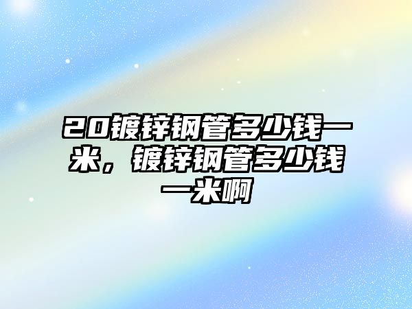 20鍍鋅鋼管多少錢一米，鍍鋅鋼管多少錢一米啊