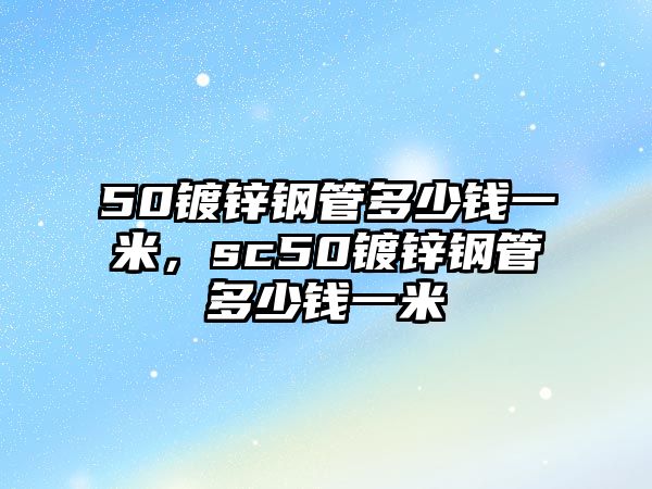 50鍍鋅鋼管多少錢一米，sc50鍍鋅鋼管多少錢一米