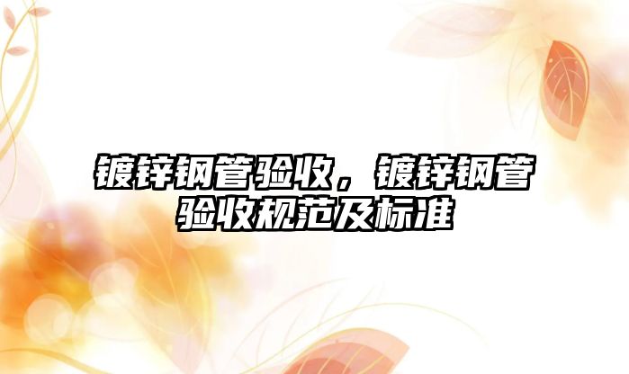 鍍鋅鋼管驗(yàn)收，鍍鋅鋼管驗(yàn)收規(guī)范及標(biāo)準(zhǔn)