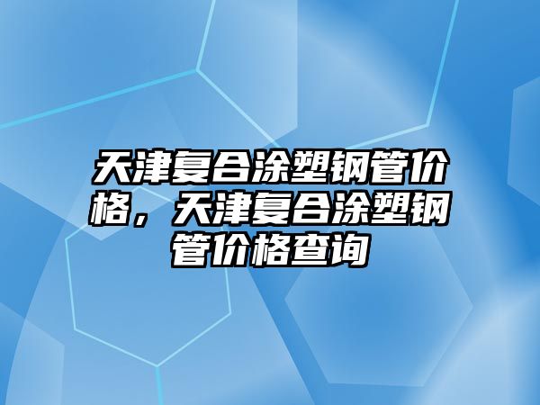 天津復(fù)合涂塑鋼管價格，天津復(fù)合涂塑鋼管價格查詢