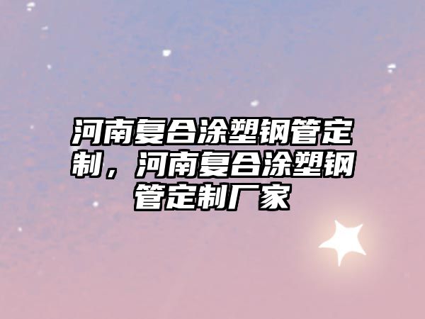 河南復(fù)合涂塑鋼管定制，河南復(fù)合涂塑鋼管定制廠家