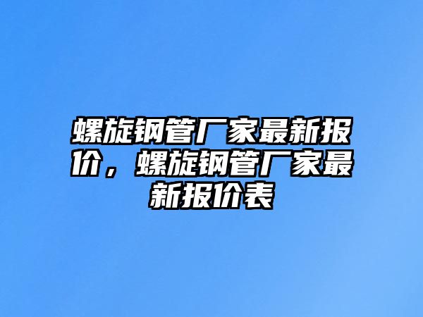 螺旋鋼管廠家最新報(bào)價(jià)，螺旋鋼管廠家最新報(bào)價(jià)表
